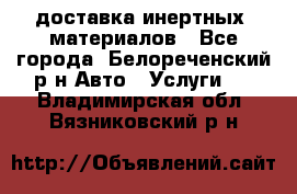 доставка инертных  материалов - Все города, Белореченский р-н Авто » Услуги   . Владимирская обл.,Вязниковский р-н